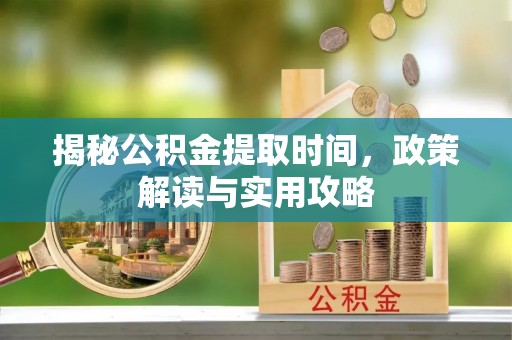 大城揭秘公积金提取时间，政策解读与实用攻略