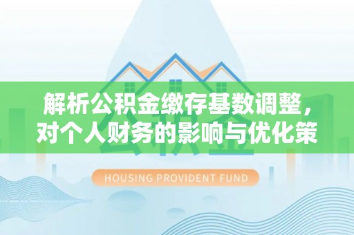 大城解析公积金缴存基数调整，对个人财务的影响与优化策略