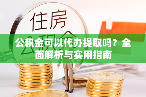 大城公积金可以代办提取吗？全面解析与实用指南