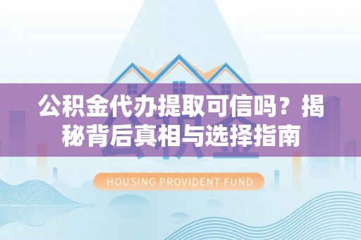 大城公积金代办提取可信吗？揭秘背后真相与选择指南