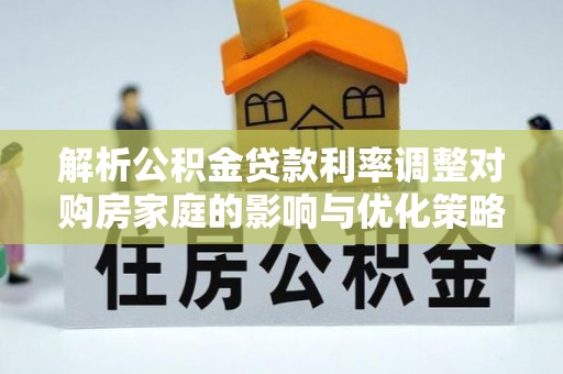 大城解析公积金贷款利率调整对购房家庭的影响与优化策略
