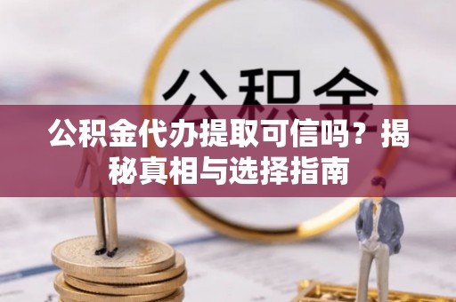 大城公积金代办提取可信吗？揭秘真相与选择指南