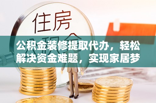 大城公积金装修提取代办，轻松解决资金难题，实现家居梦想