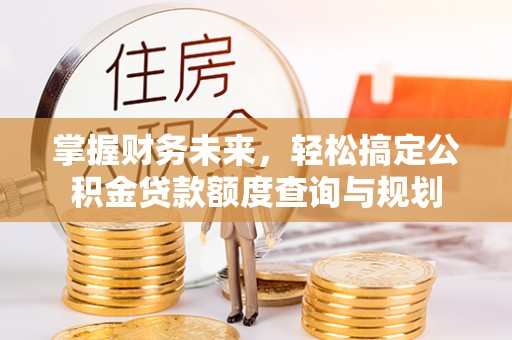 大城掌握财务未来，轻松搞定公积金贷款额度查询与规划