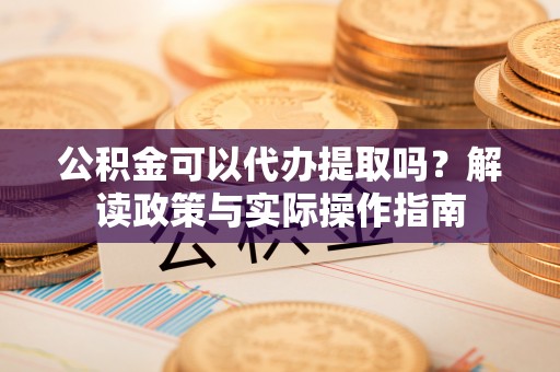大城公积金可以代办提取吗？解读政策与实际操作指南
