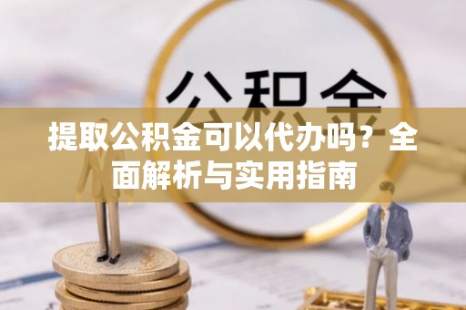 大城提取公积金可以代办吗？全面解析与实用指南