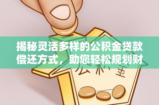 大城揭秘灵活多样的公积金贷款偿还方式，助您轻松规划财务未来