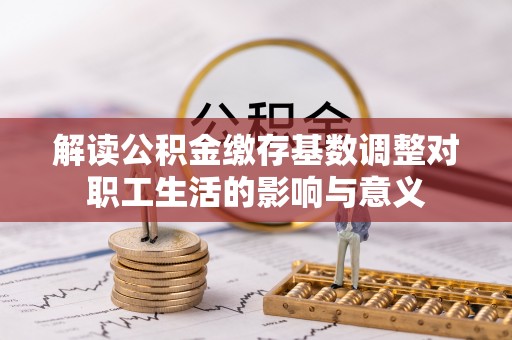 大城解读公积金缴存基数调整对职工生活的影响与意义