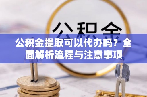 大城公积金提取可以代办吗？全面解析流程与注意事项