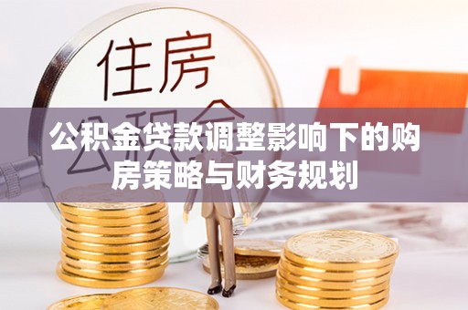 大城公积金贷款调整影响下的购房策略与财务规划