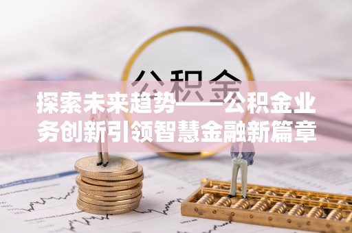 大城探索未来趋势——公积金业务创新引领智慧金融新篇章