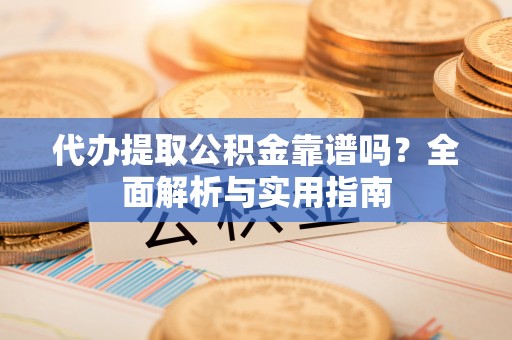 大城代办提取公积金靠谱吗？全面解析与实用指南