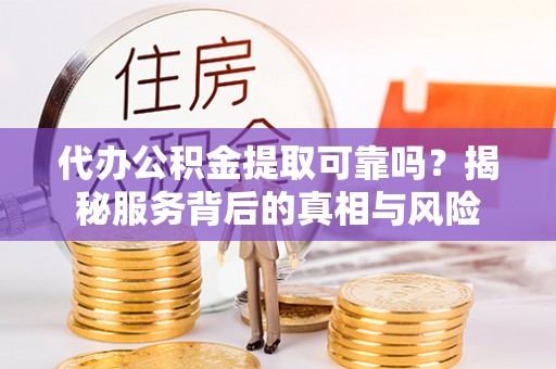 大城代办公积金提取可靠吗？揭秘服务背后的真相与风险