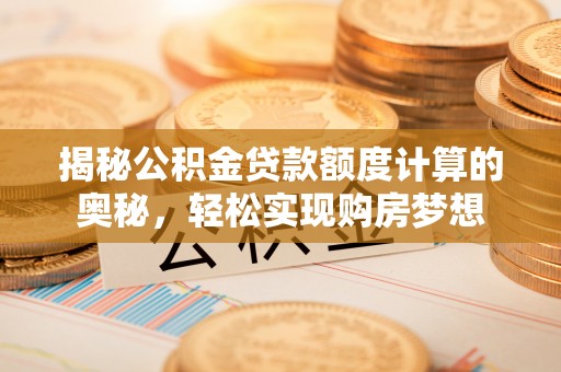 大城揭秘公积金贷款额度计算的奥秘，轻松实现购房梦想