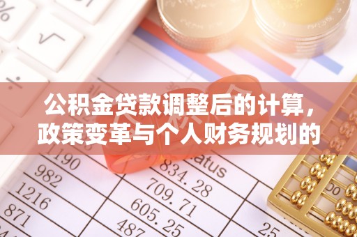 大城公积金贷款调整后的计算，政策变革与个人财务规划的深度解析