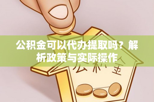 大城公积金可以代办提取吗？解析政策与实际操作