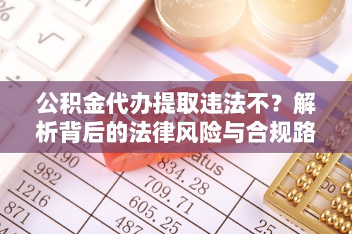 大城公积金代办提取违法不？解析背后的法律风险与合规路径