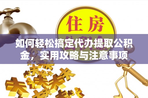 大城如何轻松搞定代办提取公积金，实用攻略与注意事项
