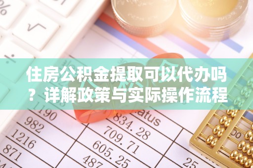 大城住房公积金提取可以代办吗？详解政策与实际操作流程