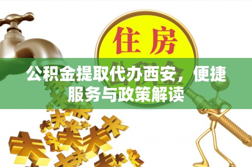 大城公积金提取代办西安，便捷服务与政策解读