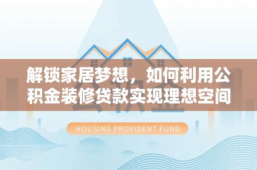 大城解锁家居梦想，如何利用公积金装修贷款实现理想空间