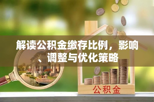 大城解读公积金缴存比例，影响、调整与优化策略