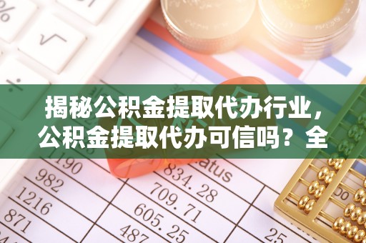 大城揭秘公积金提取代办行业，公积金提取代办可信吗？全面解析与实用建议