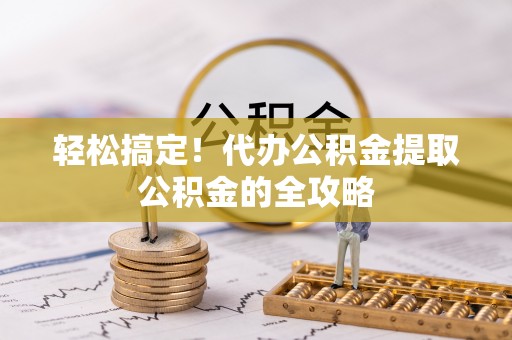 大城轻松搞定！代办公积金提取公积金的全攻略