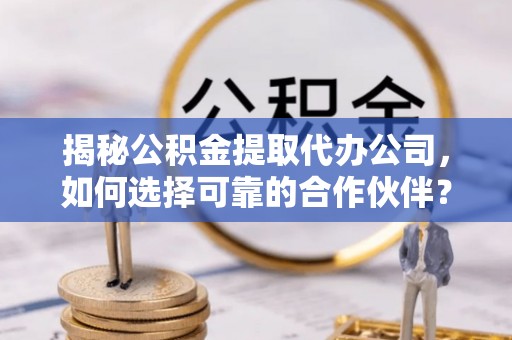 大城揭秘公积金提取代办公司，如何选择可靠的合作伙伴？