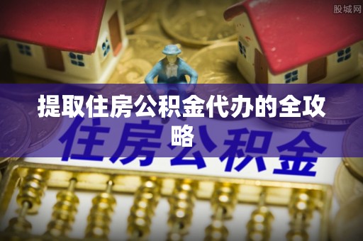 大城提取住房公积金代办的全攻略
