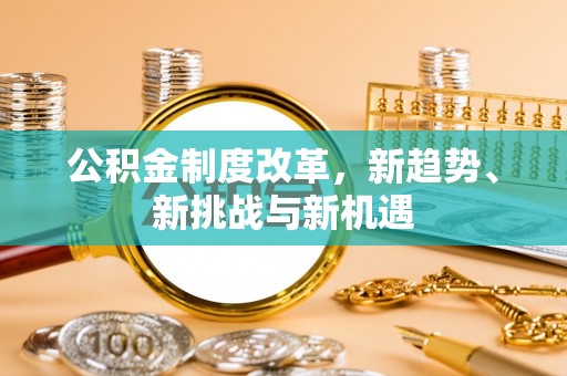 大城公积金制度改革，新趋势、新挑战与新机遇