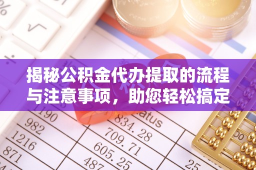 大城揭秘公积金代办提取的流程与注意事项，助您轻松搞定资金难题