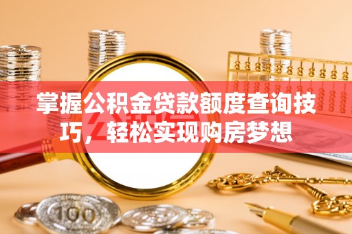 大城掌握公积金贷款额度查询技巧，轻松实现购房梦想