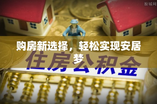 大城购房新选择，轻松实现安居梦