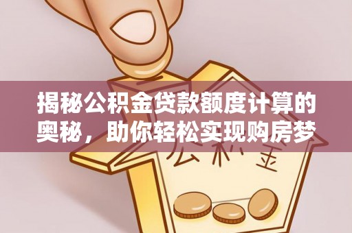 大城揭秘公积金贷款额度计算的奥秘，助你轻松实现购房梦想