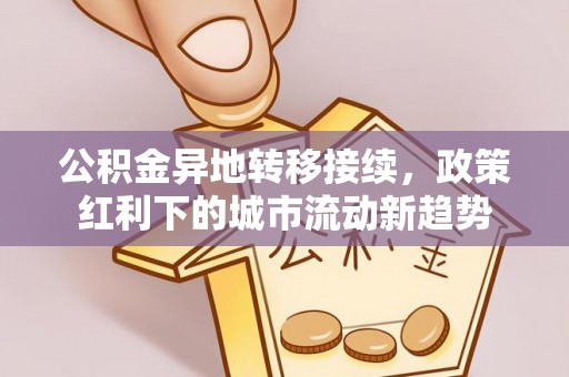 大城公积金异地转移接续，政策红利下的城市流动新趋势