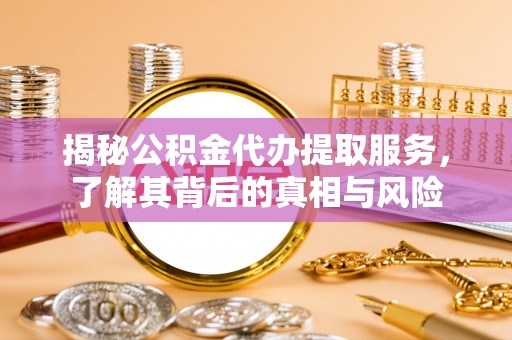 大城揭秘公积金代办提取服务，了解其背后的真相与风险