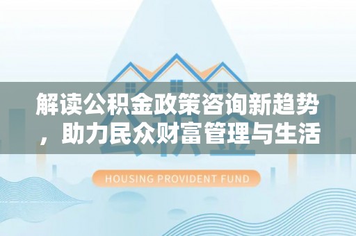 大城解读公积金政策咨询新趋势，助力民众财富管理与生活规划
