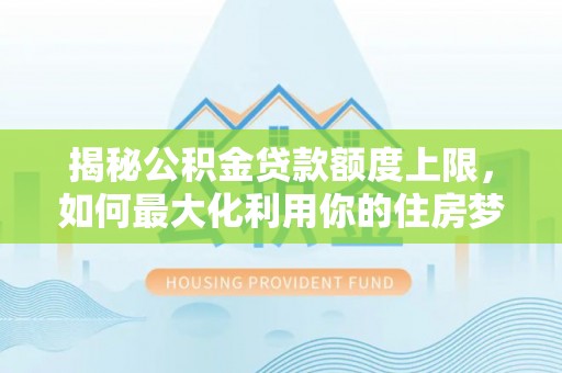大城揭秘公积金贷款额度上限，如何最大化利用你的住房梦想资金？
