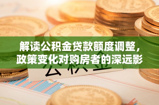 大城解读公积金贷款额度调整，政策变化对购房者的深远影响