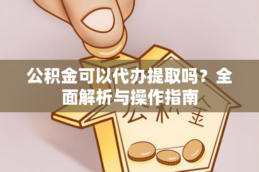 大城公积金可以代办提取吗？全面解析与操作指南