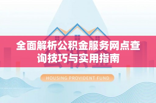 大城全面解析公积金服务网点查询技巧与实用指南