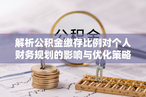 大城解析公积金缴存比例对个人财务规划的影响与优化策略