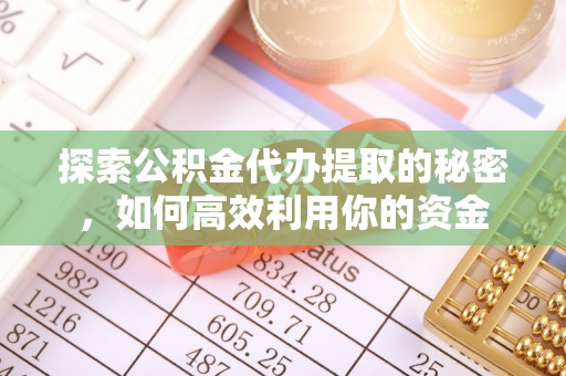 大城探索公积金代办提取的秘密，如何高效利用你的资金