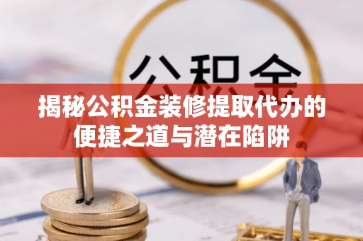 大城揭秘公积金装修提取代办的便捷之道与潜在陷阱