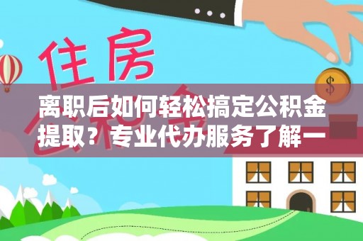 大城离职后如何轻松搞定公积金提取？专业代办服务了解一下
