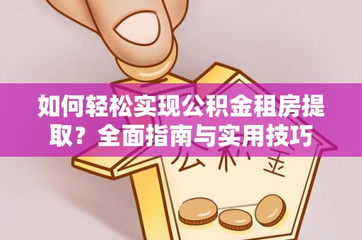 大城如何轻松实现公积金租房提取？全面指南与实用技巧