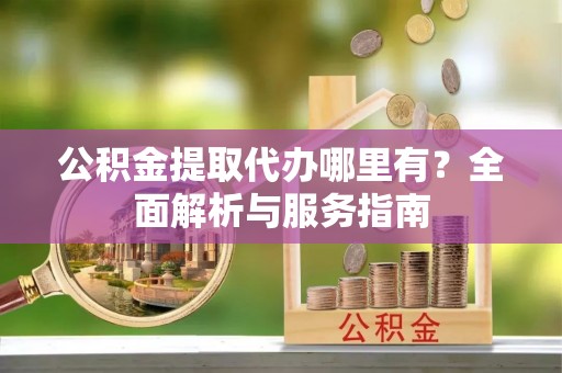 大城公积金提取代办哪里有？全面解析与服务指南