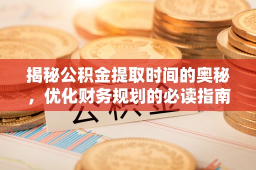 大城揭秘公积金提取时间的奥秘，优化财务规划的必读指南