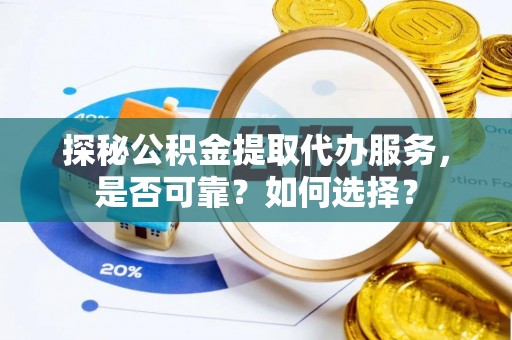 大城探秘公积金提取代办服务，是否可靠？如何选择？